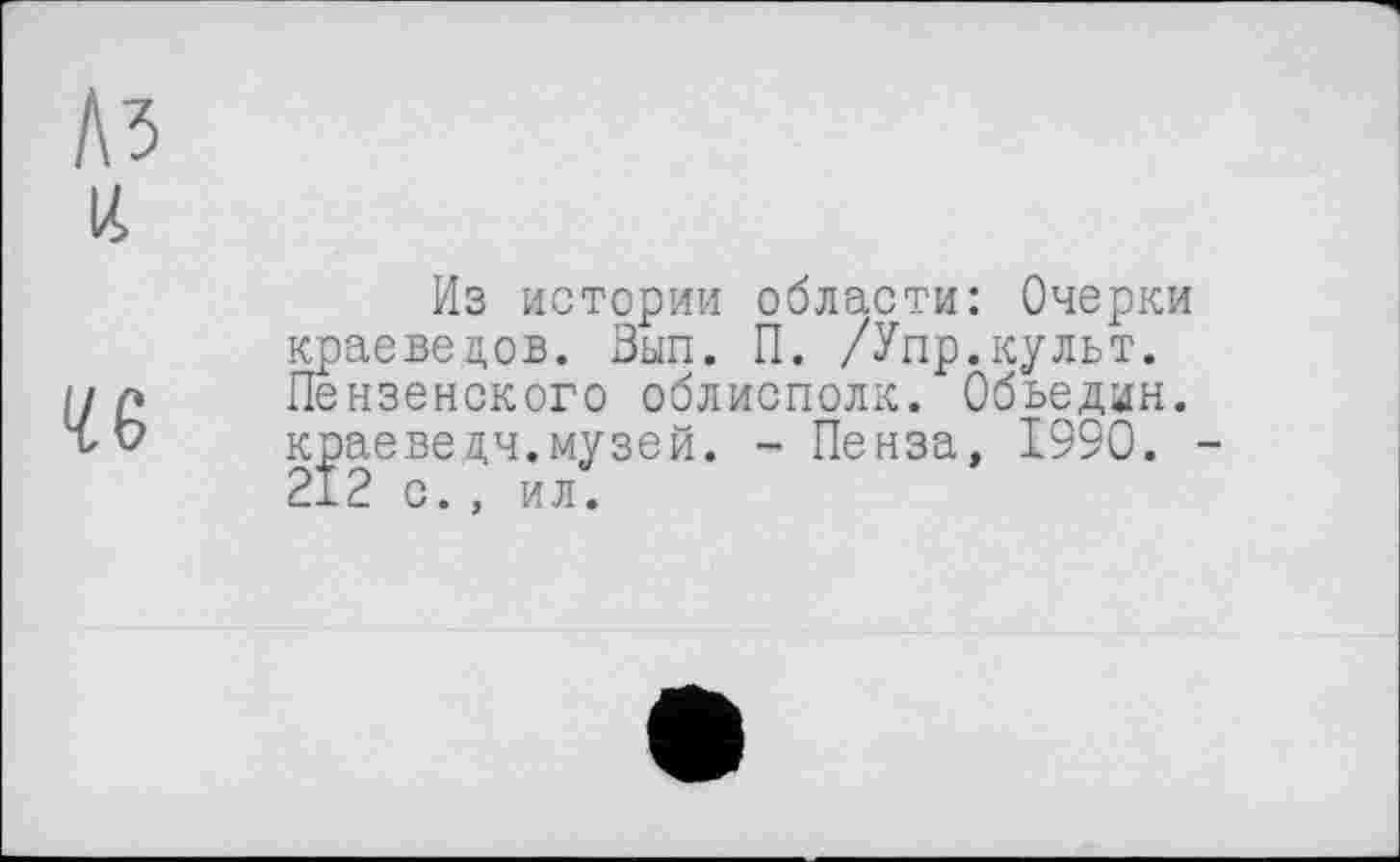 ﻿№ IA
46
Из истории области: Очерки краеведов. Зып. П. /Упр.культ. Пензенского облисполк. Обьедин. краеведы.музей. - Пенза, 1990. 212 с., ил.